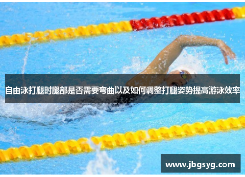 自由泳打腿时腿部是否需要弯曲以及如何调整打腿姿势提高游泳效率